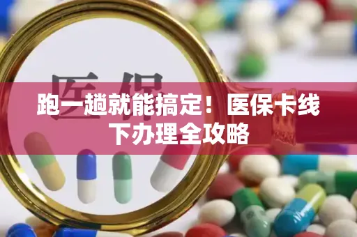 跑一趟就能搞定！医保卡线下办理全攻略